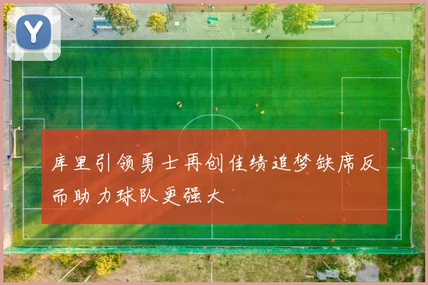 库里引领勇士再创佳绩追梦缺席反而助力球队更强大