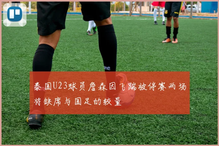 泰国U23球员詹森因飞踹被停赛两场将缺席与国足的较量