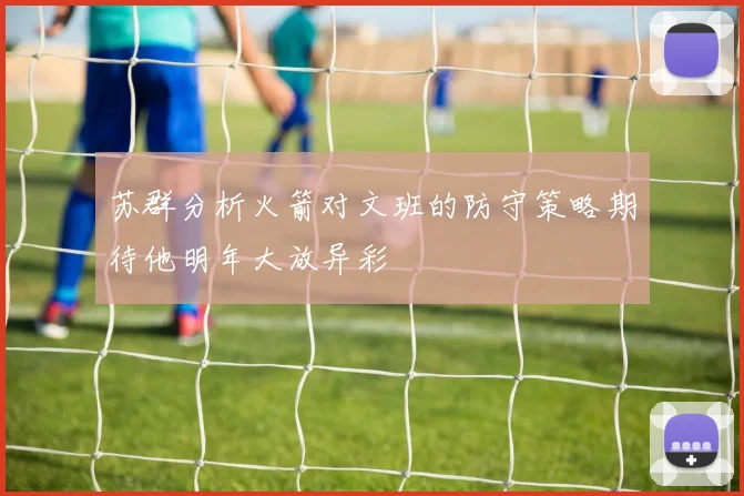 苏群分析火箭对文班的防守策略期待他明年大放异彩