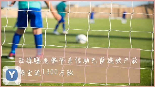 西媒曝老佛爷亲信助巴萨逃破产获佣金近1300万欧