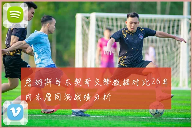 詹姆斯与东契奇交锋数据对比26年内东詹同场战绩分析