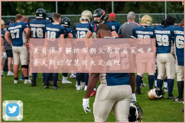 里奇保罗解析布朗交易背后策略史蒂文斯的智慧将决定成败