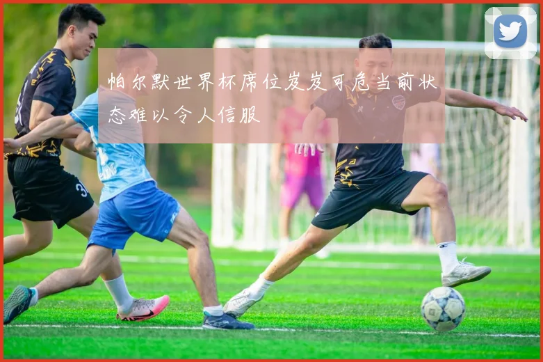 帕尔默世界杯席位岌岌可危当前状态难以令人信服