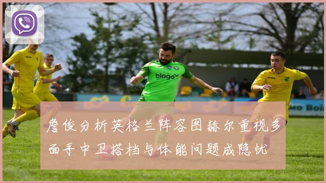 詹俊分析英格兰阵容图赫尔重视多面手中卫搭档与体能问题成隐忧