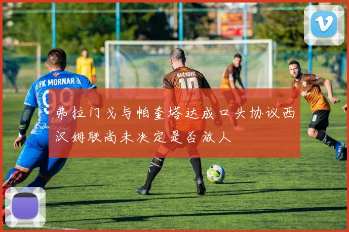 弗拉门戈与帕奎塔达成口头协议西汉姆联尚未决定是否放人