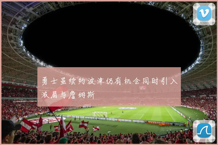勇士虽续约波津仍有机会同时引入浓眉与詹姆斯