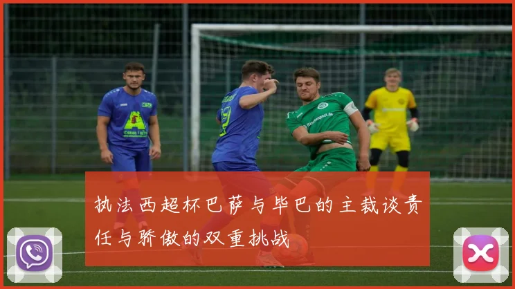 执法西超杯巴萨与毕巴的主裁谈责任与骄傲的双重挑战