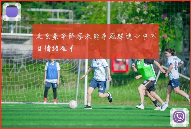 北京豪华阵容未能夺冠球迷心中不甘情绪难平