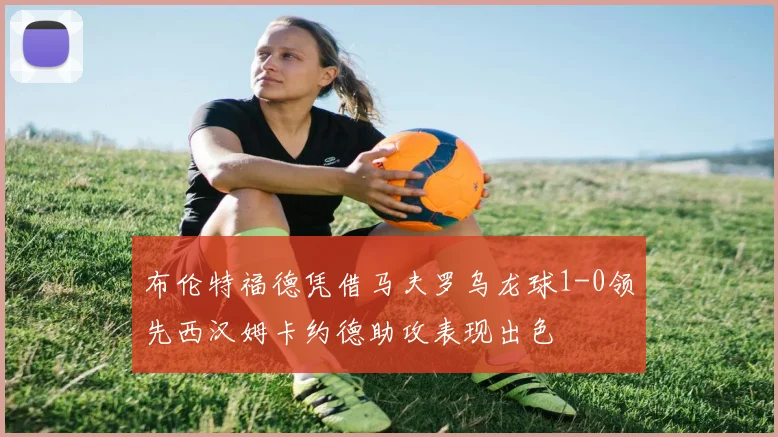 布伦特福德凭借马夫罗乌龙球1-0领先西汉姆卡约德助攻表现出色