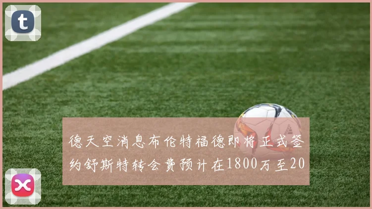 德天空消息布伦特福德即将正式签约舒斯特转会费预计在1800万至2000万欧元之间