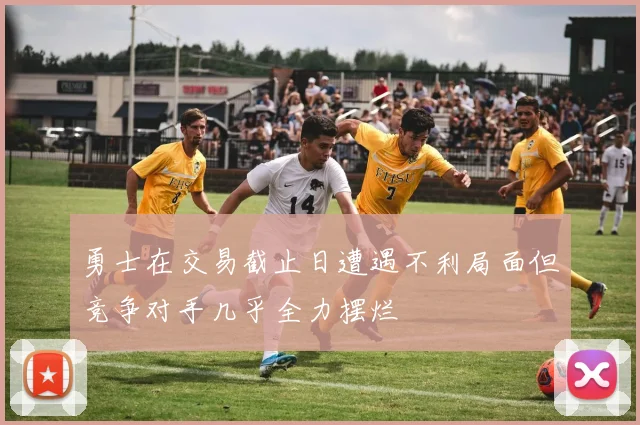 勇士在交易截止日遭遇不利局面但竞争对手几乎全力摆烂