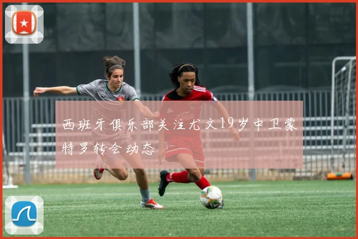 西班牙俱乐部关注尤文19岁中卫蒙特罗转会动态