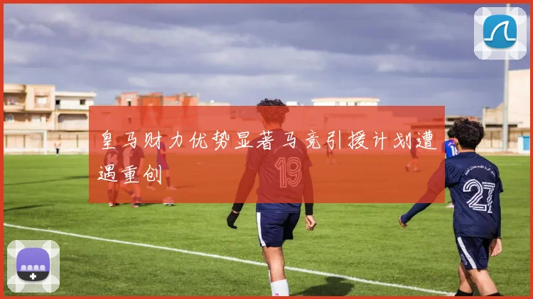 皇马财力优势显著马竞引援计划遭遇重创