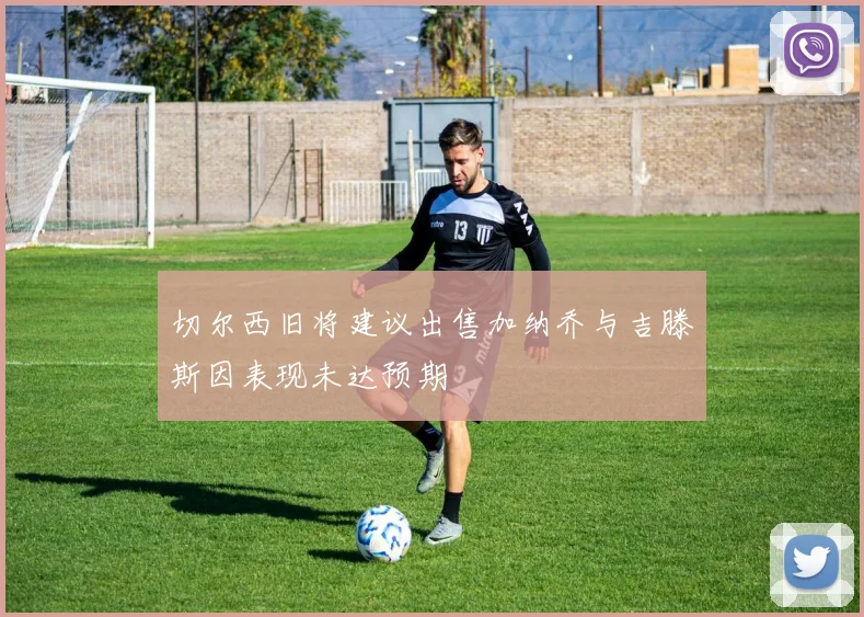 切尔西旧将建议出售加纳乔与吉滕斯因表现未达预期