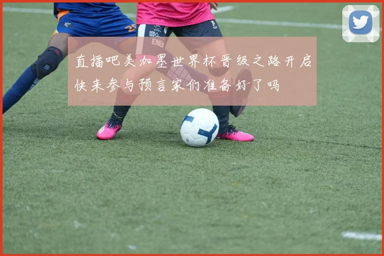 直播吧美加墨世界杯晋级之路开启快来参与预言家们准备好了吗