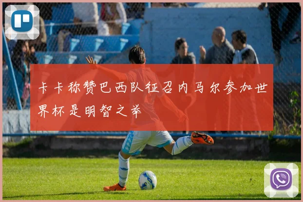 卡卡称赞巴西队征召内马尔参加世界杯是明智之举