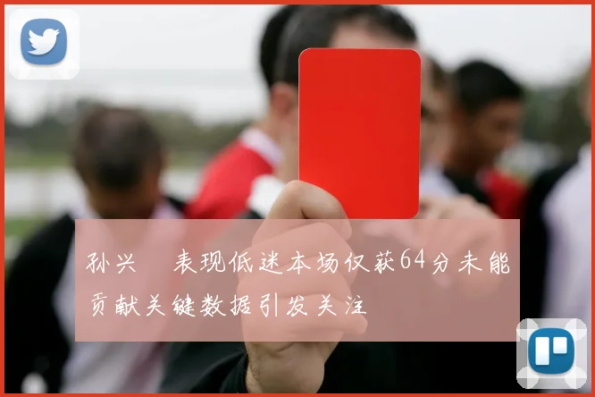 孙兴慜表现低迷本场仅获64分未能贡献关键数据引发关注
