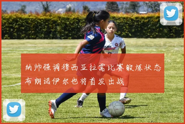 纳帅强调穆西亚拉需比赛锻炼状态布朗诺伊尔也将首发出战