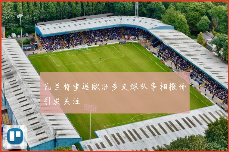 瓦兰将重返欧洲多支球队争相报价引发关注