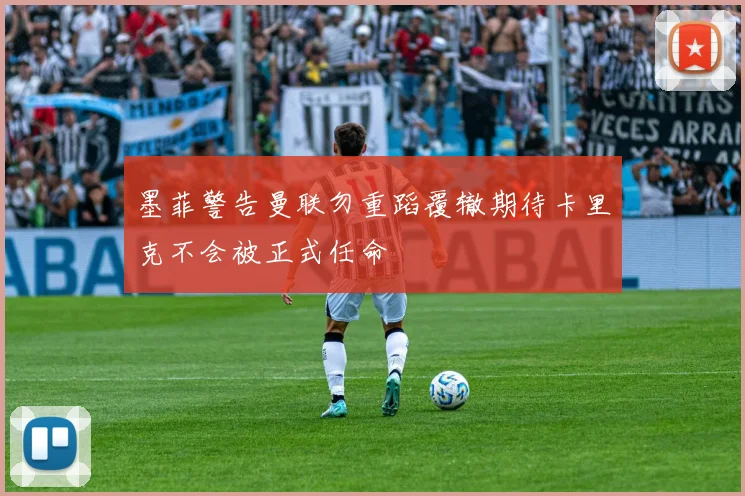 墨菲警告曼联勿重蹈覆辙期待卡里克不会被正式任命