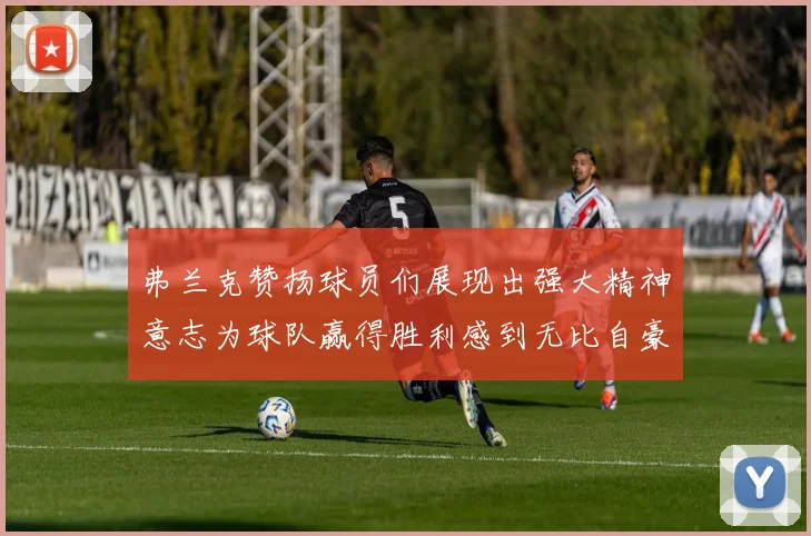 弗兰克赞扬球员们展现出强大精神意志为球队赢得胜利感到无比自豪