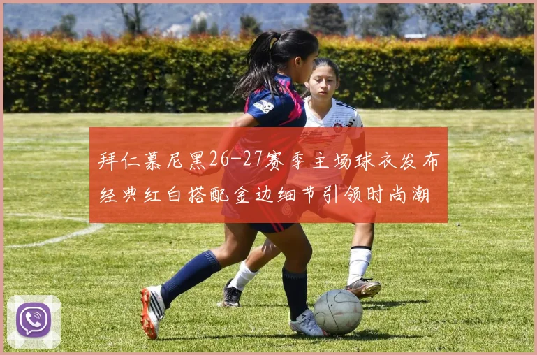 拜仁慕尼黑26-27赛季主场球衣发布经典红白搭配金边细节引领时尚潮流