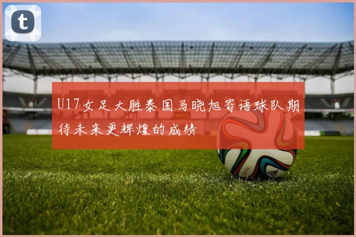 U17女足大胜泰国马晓旭寄语球队期待未来更辉煌的成绩