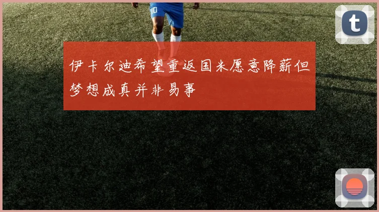 伊卡尔迪希望重返国米愿意降薪但梦想成真并非易事