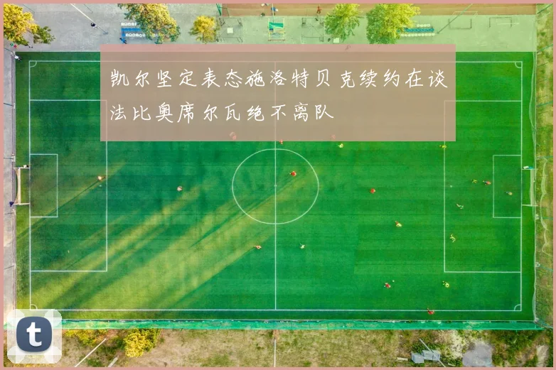 凯尔坚定表态施洛特贝克续约在谈法比奥席尔瓦绝不离队