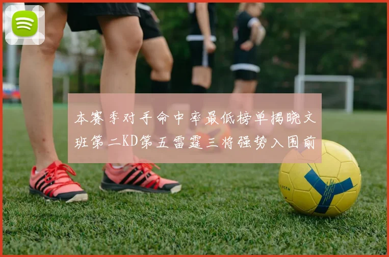 本赛季对手命中率最低榜单揭晓文班第二KD第五雷霆三将强势入围前十