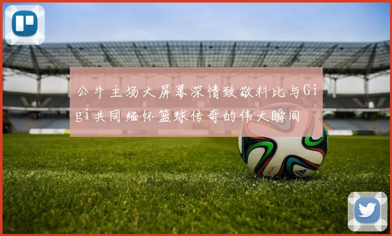 公牛主场大屏幕深情致敬科比与Gigi共同缅怀篮球传奇的伟大瞬间