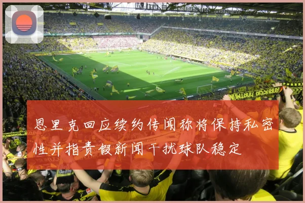 恩里克回应续约传闻称将保持私密性并指责假新闻干扰球队稳定