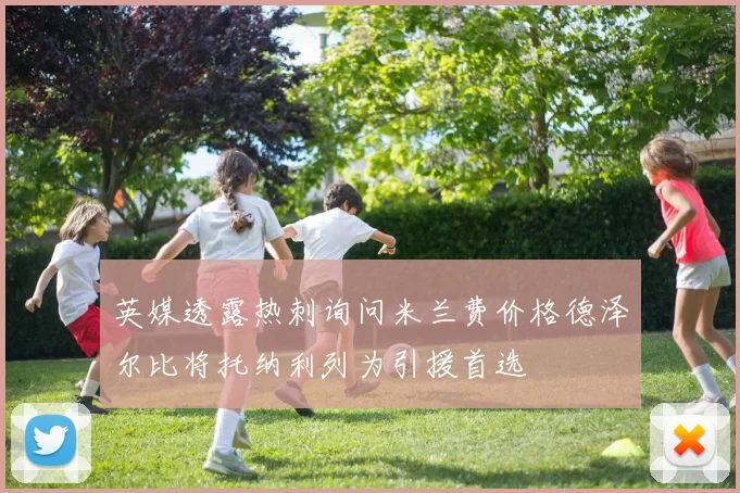 英媒透露热刺询问米兰费价格德泽尔比将托纳利列为引援首选