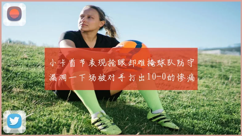 小卡首节表现抢眼却难掩球队防守漏洞一下场被对手打出10-0的惨痛局面