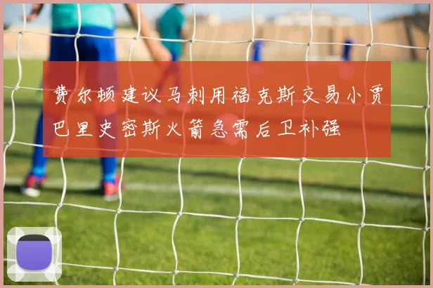费尔顿建议马刺用福克斯交易小贾巴里史密斯火箭急需后卫补强